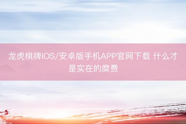 龙虎棋牌IOS/安卓版手机APP官网下载 什么才是实在的糜费
