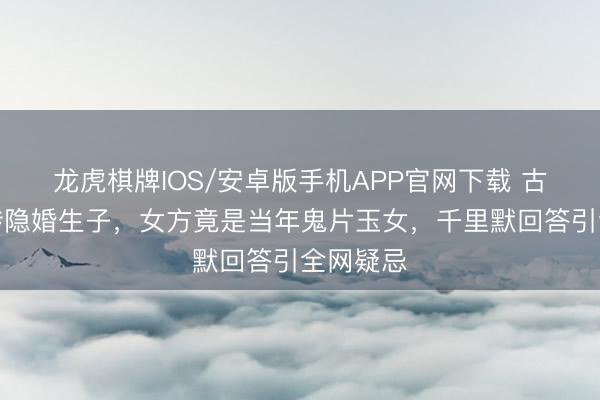 龙虎棋牌IOS/安卓版手机APP官网下载 古天乐被传隐婚生子，女方竟是当年鬼片玉女，千里默回答引全网疑忌