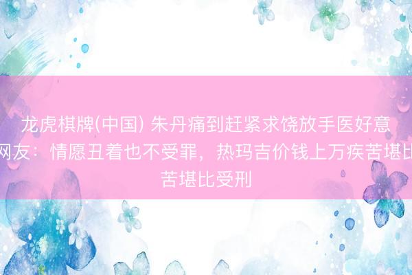 龙虎棋牌(中国) 朱丹痛到赶紧求饶放手医好意思，网友：情愿丑着也不受罪，热玛吉价钱上万疾苦堪比受刑