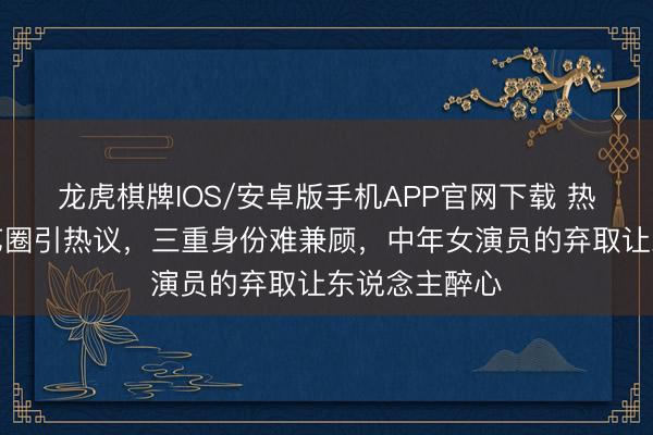 龙虎棋牌IOS/安卓版手机APP官网下载 热依扎暂别演艺圈引热议，三重身份难兼顾，中年女演员的弃取让东说念主醉心