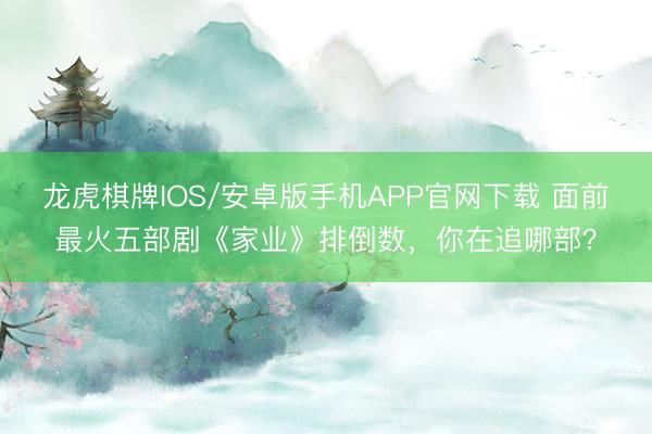 龙虎棋牌IOS/安卓版手机APP官网下载 面前最火五部剧《家业》排倒数，你在追哪部？