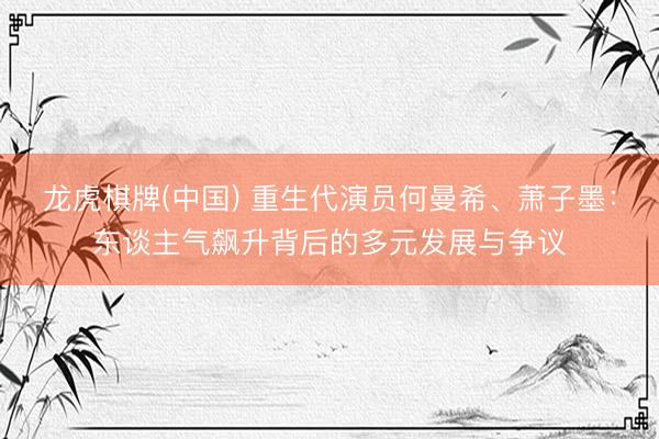 龙虎棋牌(中国) 重生代演员何曼希、萧子墨：东谈主气飙升背后的多元发展与争议