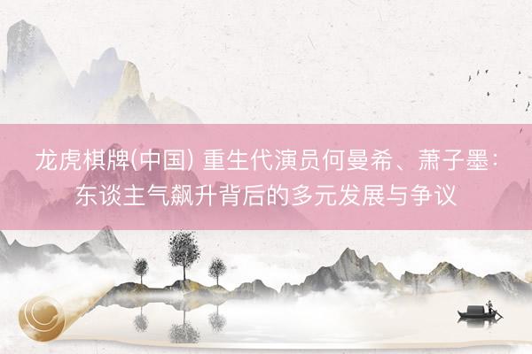 龙虎棋牌(中国) 重生代演员何曼希、萧子墨：东谈主气飙升背后的多元发展与争议