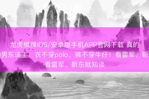 龙虎棋牌IOS/安卓版手机APP官网下载 真的有品位的男东谈主:衣不穿polo、裤不穿牛仔!看雷军、靳东就知谈
