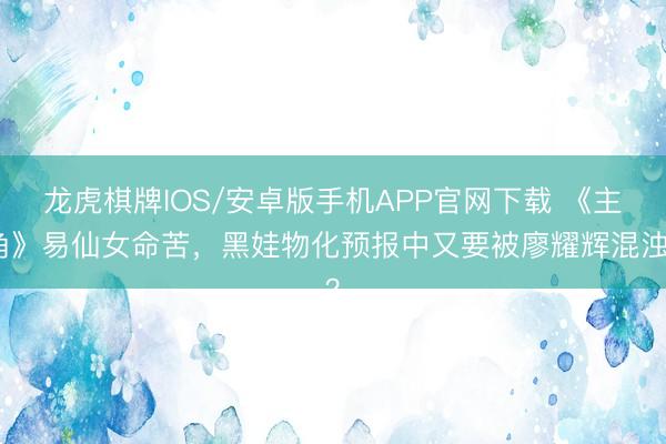 龙虎棋牌IOS/安卓版手机APP官网下载 《主角》易仙女命苦，黑娃物化预报中又要被廖耀辉混浊？