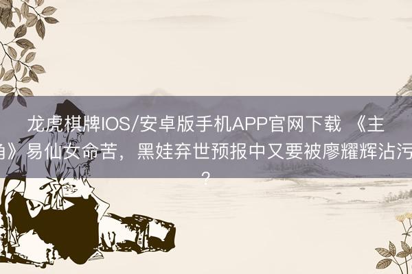 龙虎棋牌IOS/安卓版手机APP官网下载 《主角》易仙女命苦，黑娃弃世预报中又要被廖耀辉沾污？