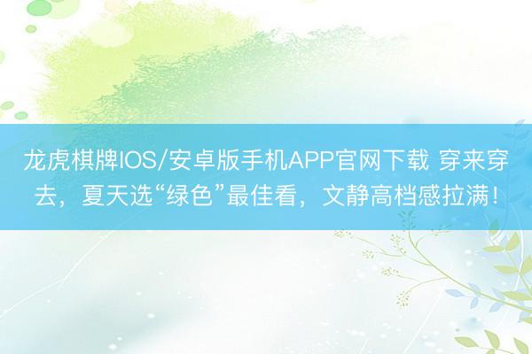 龙虎棋牌IOS/安卓版手机APP官网下载 穿来穿去,夏天选“绿色”最佳看,文静高档感拉满!