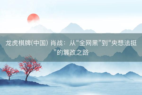 龙虎棋牌(中国) 肖战：从“全网黑”到“央想法挺”的篡改之路