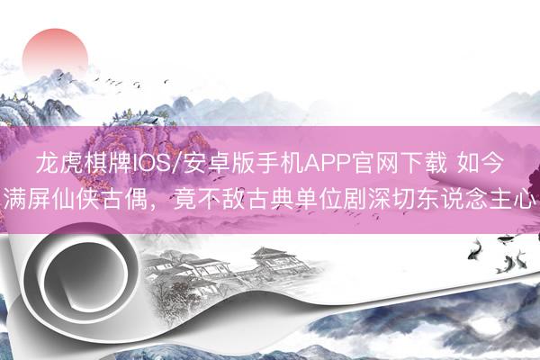龙虎棋牌IOS/安卓版手机APP官网下载 如今满屏仙侠古偶，竟不敌古典单位剧深切东说念主心