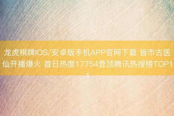 龙虎棋牌IOS/安卓版手机APP官网下载 皆市古医仙开播爆火 首日热度17754登顶腾讯热搜榜TOP1