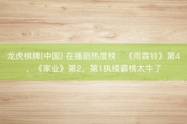 龙虎棋牌(中国) 在播剧热度榜：《雨霖铃》第4，《家业》第2，第1执续霸榜太牛了