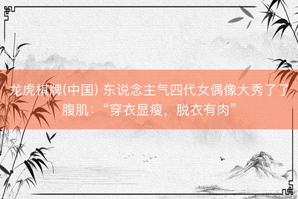 龙虎棋牌(中国) 东说念主气四代女偶像大秀了了腹肌：“穿衣显瘦，脱衣有肉”