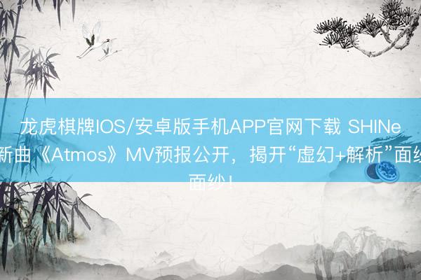 龙虎棋牌IOS/安卓版手机APP官网下载 SHINee新曲《Atmos》MV预报公开，揭开“虚幻+解析”面纱！