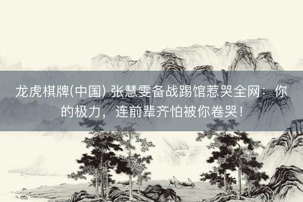 龙虎棋牌(中国) 张慧雯备战踢馆惹哭全网：你的极力，连前辈齐怕被你卷哭！