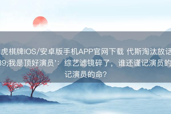 龙虎棋牌IOS/安卓版手机APP官网下载 代斯淘汰放话'我是顶好演员'：综艺滤镜碎了，谁还谨记演员的命？