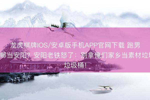 龙虎棋牌IOS/安卓版手机APP官网下载 跑男把邯郸当安阳？安阳老铁怒了：别拿俺们家乡当素材垃圾桶！