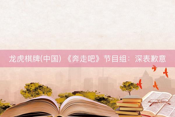 龙虎棋牌(中国) 《奔走吧》节目组：深表歉意