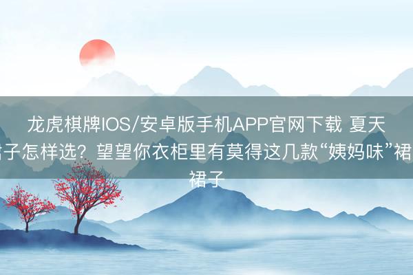 龙虎棋牌IOS/安卓版手机APP官网下载 夏天裙子怎样选？望望你衣柜里有莫得这几款“姨妈味”裙子