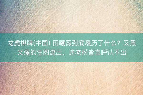 龙虎棋牌(中国) 田曦薇到底履历了什么？又黑又瘦的生图流出，连老粉皆直呼认不出