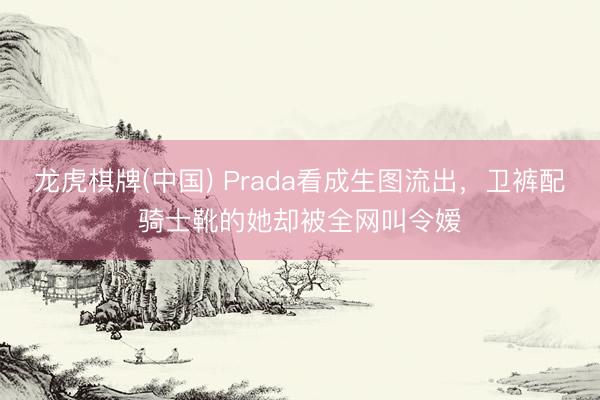 龙虎棋牌(中国) Prada看成生图流出,卫裤配骑士靴的她却被全网叫令嫒