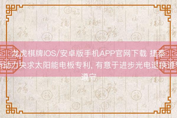 龙虎棋牌IOS/安卓版手机APP官网下载 捷泰新动力央求太阳能电板专利， 有意于进步光电退换遵守