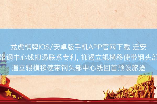 龙虎棋牌IOS/安卓版手机APP官网下载 迁安钢铁、首钢股份苦求带钢中心线抑遏联系专利， 抑遏立辊横移使带钢头部中心线回首预设旅途