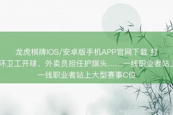 龙虎棋牌IOS/安卓版手机APP官网下载 打工崭新事儿｜环卫工开球、外卖员担任护旗头……一线职业者站上大型赛事C位