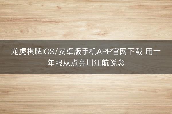 龙虎棋牌IOS/安卓版手机APP官网下载 用十年服从点亮川江航说念