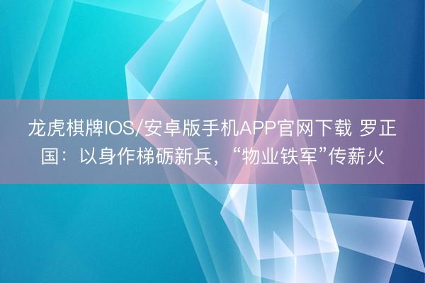 龙虎棋牌IOS/安卓版手机APP官网下载 罗正国：以身作梯砺新兵，“物业铁军”传薪火