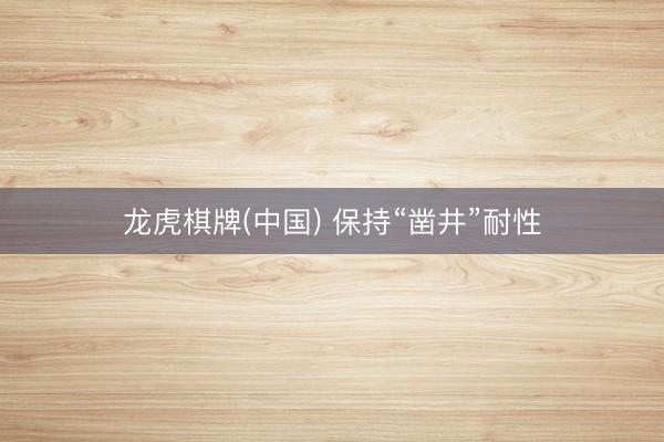 龙虎棋牌(中国) 保持“凿井”耐性