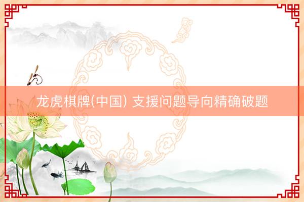 龙虎棋牌(中国) 支援问题导向精确破题