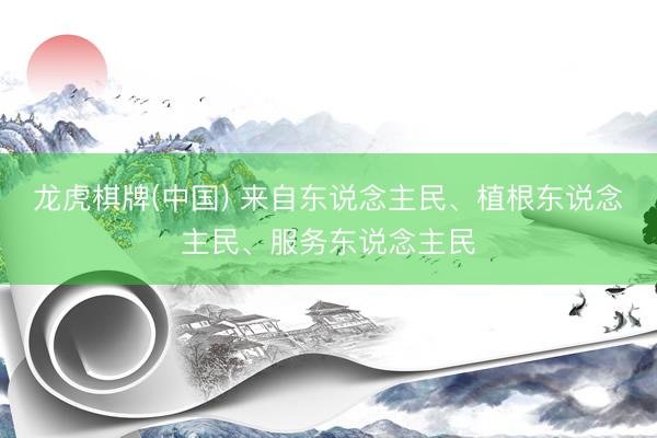 龙虎棋牌(中国) 来自东说念主民、植根东说念主民、服务东说念主民