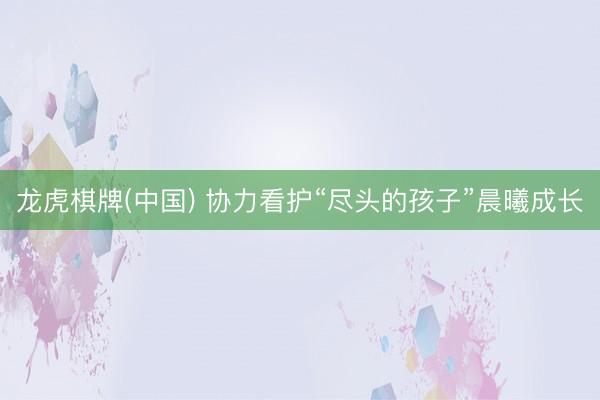 龙虎棋牌(中国) 协力看护“尽头的孩子”晨曦成长