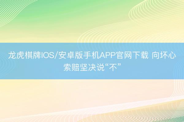 龙虎棋牌IOS/安卓版手机APP官网下载 向坏心索赔坚决说“不”