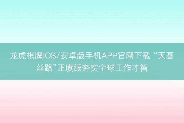 龙虎棋牌IOS/安卓版手机APP官网下载 “天基丝路”正赓续夯实全球工作才智