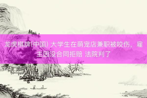 龙虎棋牌(中国) 大学生在萌宠店兼职被咬伤，雇主因没合同拒赔 法院判了