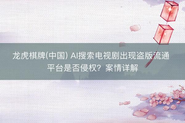 龙虎棋牌(中国) AI搜索电视剧出现盗版流通 平台是否侵权？案情详解