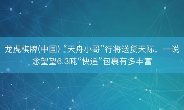龙虎棋牌(中国) “天舟小哥”行将送货天际，一说念望望6.3吨“快递”包裹有多丰富
