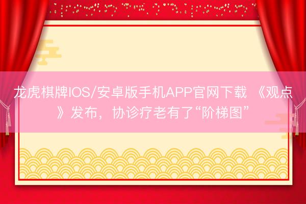 龙虎棋牌IOS/安卓版手机APP官网下载 《观点》发布，协诊疗老有了“阶梯图”