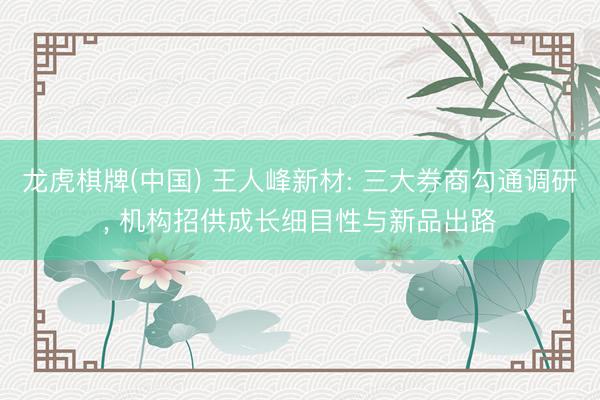 龙虎棋牌(中国) 王人峰新材: 三大券商勾通调研， 机构招供成长细目性与新品出路