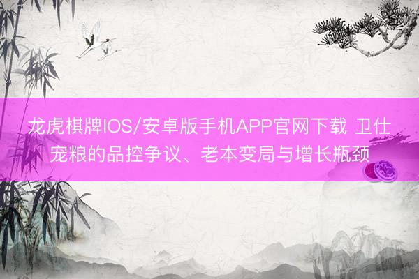 龙虎棋牌IOS/安卓版手机APP官网下载 卫仕宠粮的品控争议、老本变局与增长瓶颈