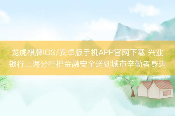 龙虎棋牌IOS/安卓版手机APP官网下载 兴业银行上海分行把金融安全送到城市辛勤者身边
