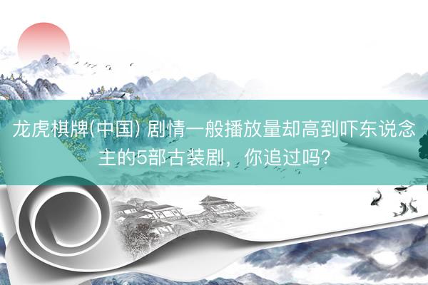 龙虎棋牌(中国) 剧情一般播放量却高到吓东说念主的5部古装剧，你追过吗？