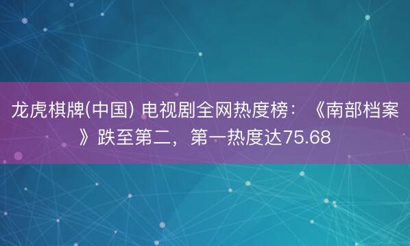 龙虎棋牌(中国) 电视剧全网热度榜：《南部档案》跌至第二，第一热度达75.68