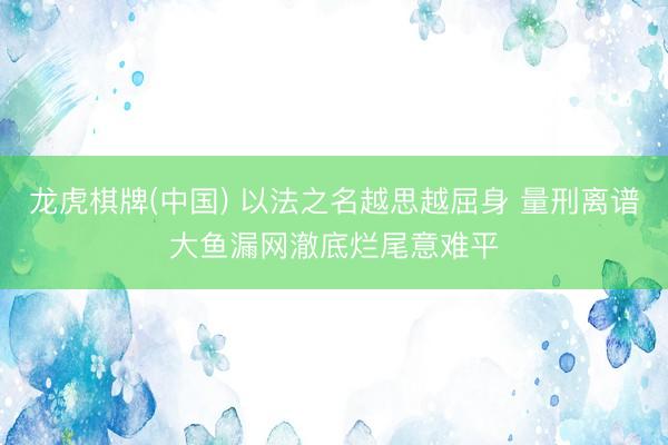 龙虎棋牌(中国) 以法之名越思越屈身 量刑离谱大鱼漏网澈底烂尾意难平