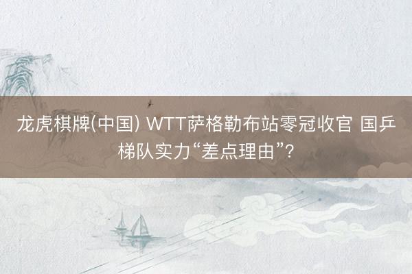 龙虎棋牌(中国) WTT萨格勒布站零冠收官 国乒梯队实力“差点理由”？