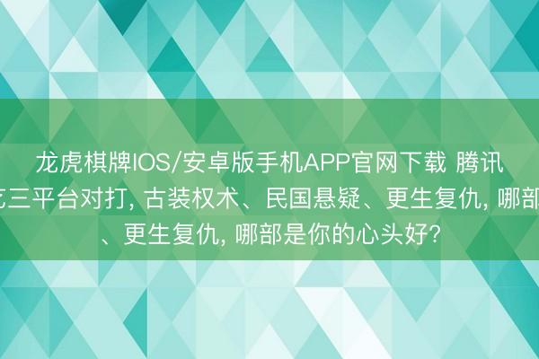 龙虎棋牌IOS/安卓版手机APP官网下载 腾讯、优酷、爱奇艺三平台对打， 古装权术、民国悬疑、更生复仇， 哪部是你的心头好?