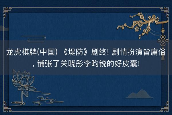 龙虎棋牌(中国) 《堤防》剧终! 剧情扮演皆庸俗， 铺张了关晓彤李昀锐的好皮囊!