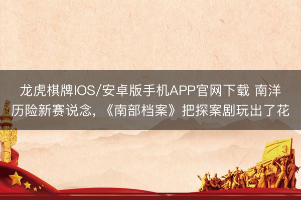 龙虎棋牌IOS/安卓版手机APP官网下载 南洋历险新赛说念, 《南部档案》把探案剧玩出了花