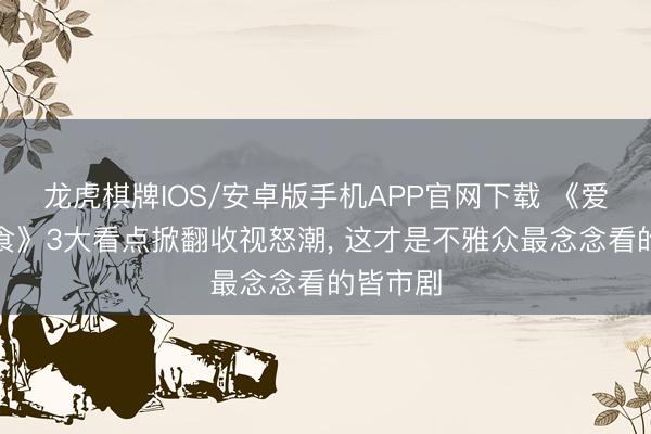 龙虎棋牌IOS/安卓版手机APP官网下载 《爱情有火食》3大看点掀翻收视怒潮， 这才是不雅众最念念看的皆市剧